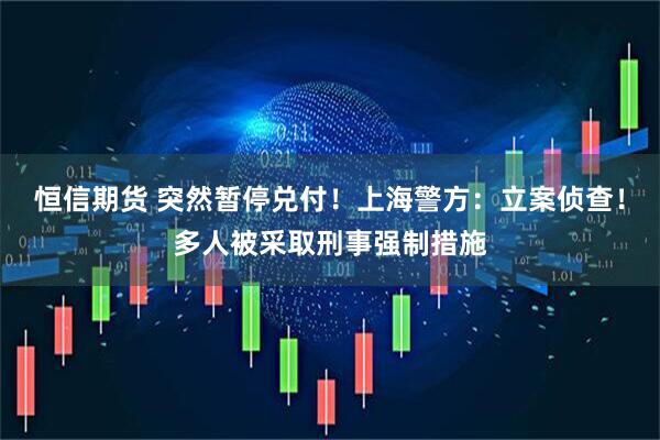恒信期货 突然暂停兑付！上海警方：立案侦查！多人被采取刑事强制措施