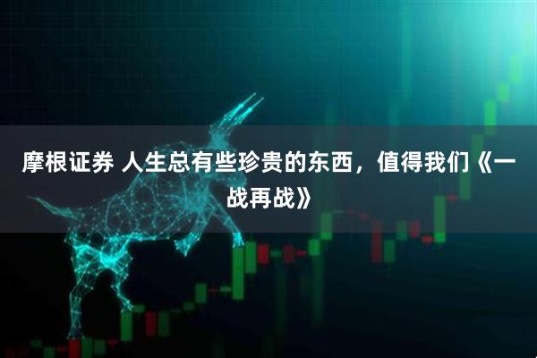 摩根证券 人生总有些珍贵的东西，值得我们《一战再战》