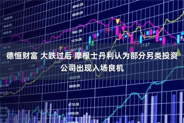 德恒财富 大跌过后 摩根士丹利认为部分另类投资公司出现入场良机