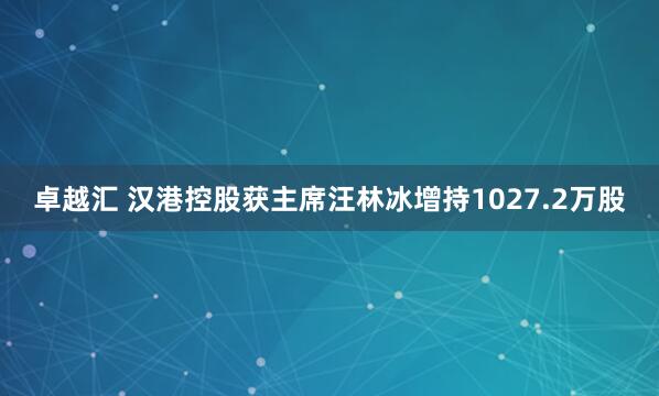 卓越汇 汉港控股获主席汪林冰增持1027.2万股