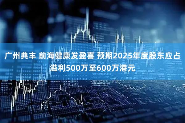 广州典丰 前海健康发盈喜 预期2025年度股东应占溢利500万至600万港元