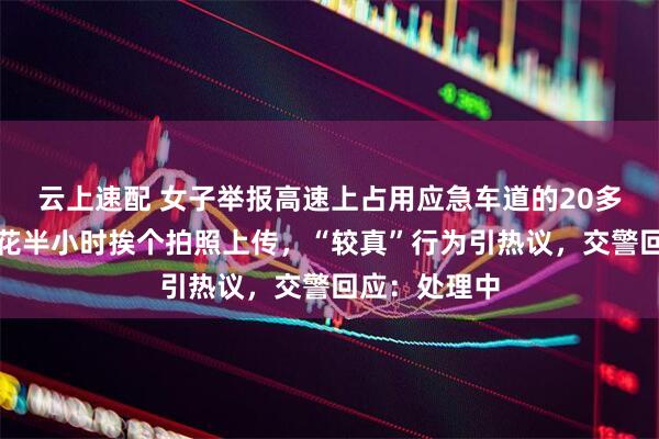 云上速配 女子举报高速上占用应急车道的20多辆私家车，花半小时挨个拍照上传，“较真”行为引热议，交警回应：处理中