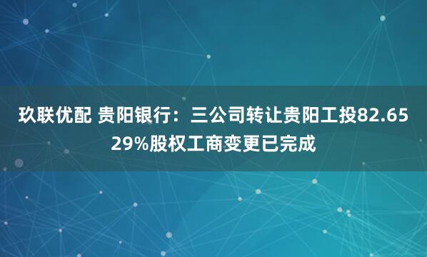 玖联优配 贵阳银行：三公司转让贵阳工投82.6529%股权工商变更已完成