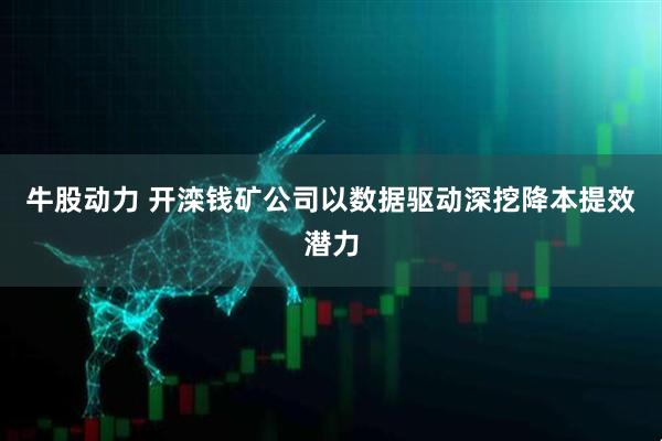 牛股动力 开滦钱矿公司以数据驱动深挖降本提效潜力