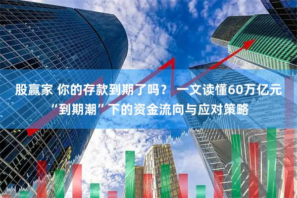 股赢家 你的存款到期了吗？ 一文读懂60万亿元“到期潮”下的资金流向与应对策略