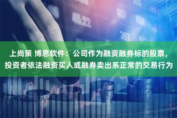 上尚策 博思软件：公司作为融资融券标的股票，投资者依法融资买入或融券卖出系正常的交易行为