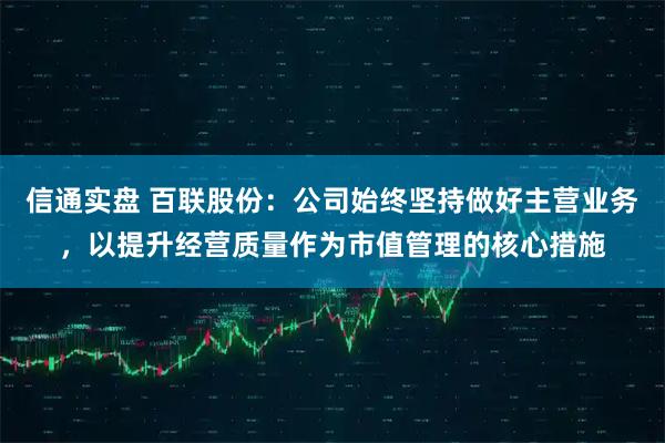 信通实盘 百联股份：公司始终坚持做好主营业务，以提升经营质量作为市值管理的核心措施