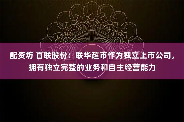 配资坊 百联股份：联华超市作为独立上市公司，拥有独立完整的业务和自主经营能力