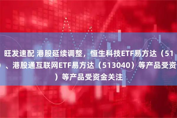 旺发速配 港股延续调整，恒生科技ETF易方达（513010）、港股通互联网ETF易方达（513040）等产品受资金关注