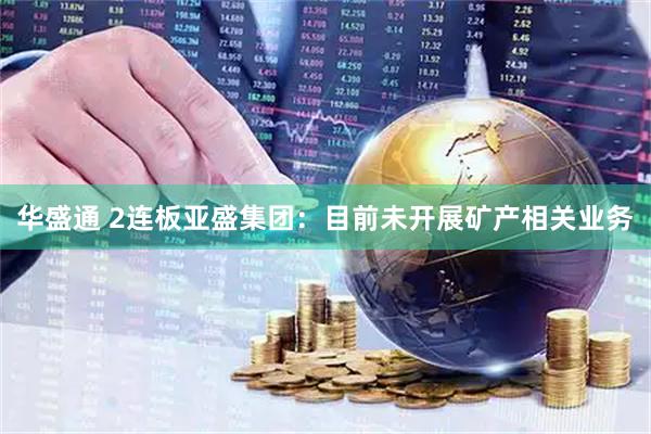 华盛通 2连板亚盛集团：目前未开展矿产相关业务