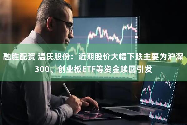 融胜配资 温氏股份：近期股价大幅下跌主要为沪深300、创业板ETF等资金赎回引发