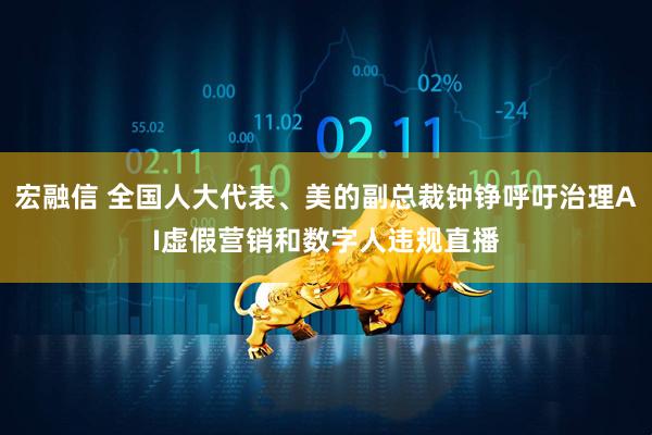宏融信 全国人大代表、美的副总裁钟铮呼吁治理AI虚假营销和数字人违规直播