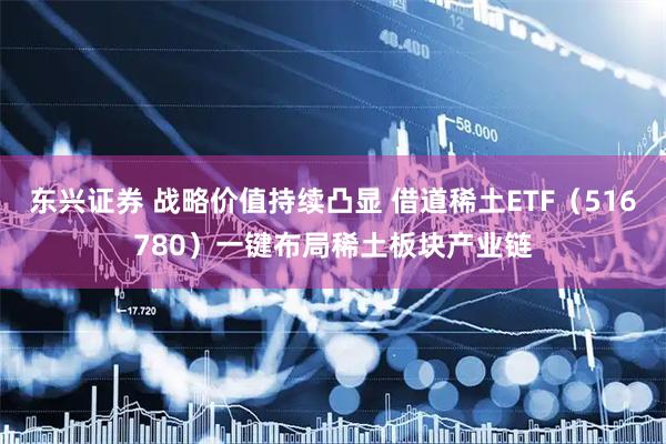 东兴证券 战略价值持续凸显 借道稀土ETF（516780）一键布局稀土板块产业链