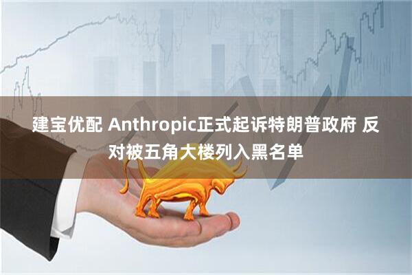 建宝优配 Anthropic正式起诉特朗普政府 反对被五角大楼列入黑名单