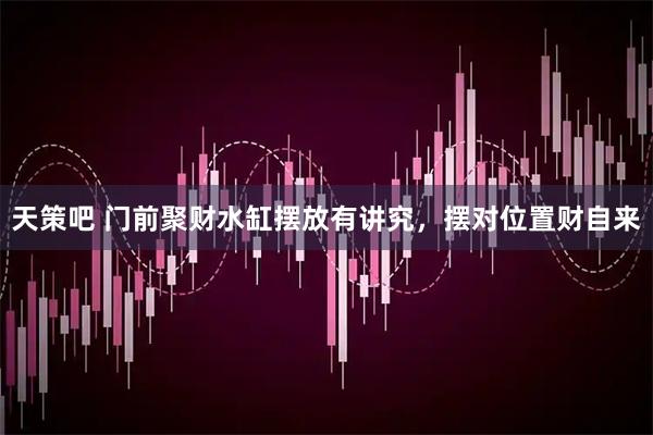 天策吧 门前聚财水缸摆放有讲究，摆对位置财自来