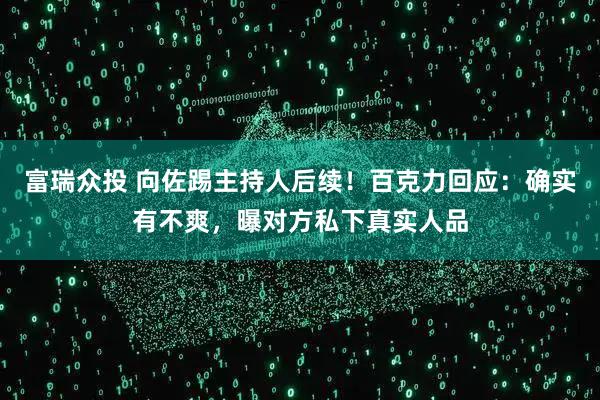 富瑞众投 向佐踢主持人后续！百克力回应：确实有不爽，曝对方私下真实人品