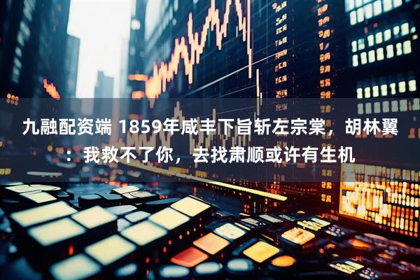九融配资端 1859年咸丰下旨斩左宗棠，胡林翼：我救不了你，去找肃顺或许有生机
