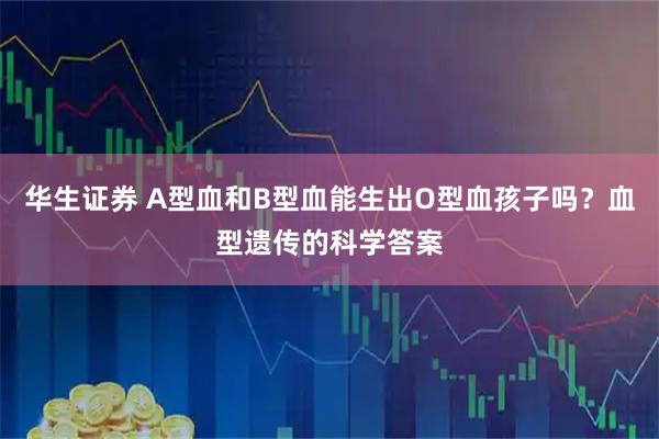 华生证券 A型血和B型血能生出O型血孩子吗？血型遗传的科学答案