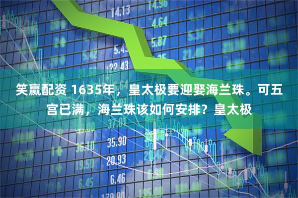 笑赢配资 1635年，皇太极要迎娶海兰珠。可五宫已满，海兰珠该如何安排？皇太极