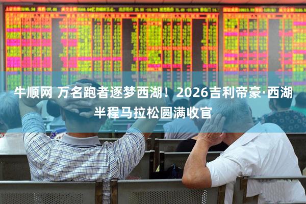 牛顺网 万名跑者逐梦西湖！2026吉利帝豪·西湖半程马拉松圆满收官