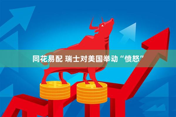 同花易配 瑞士对美国举动“愤怒”