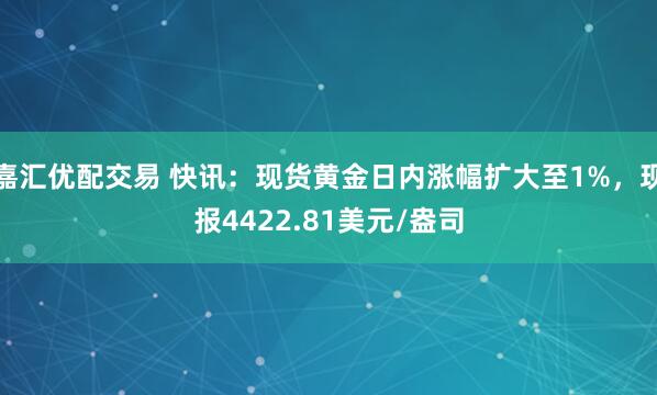 嘉汇优配交易 快讯：现货黄金日内涨幅扩大至1%，现报4422.81美元/盎司