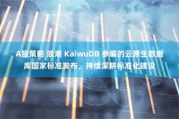 A股策略 浪潮 KaiwuDB 参编的云原生数据库国家标准发布，持续深耕标准化建设