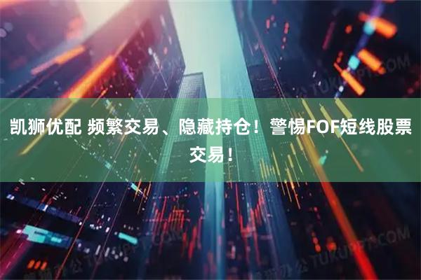 凯狮优配 频繁交易、隐藏持仓！警惕FOF短线股票交易！