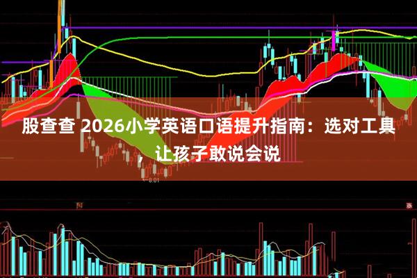 股查查 2026小学英语口语提升指南：选对工具，让孩子敢说会说