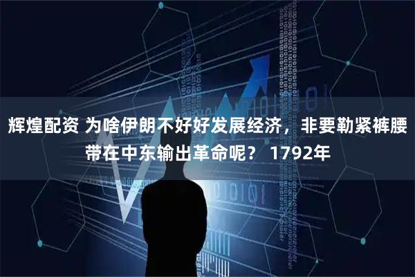 辉煌配资 为啥伊朗不好好发展经济，非要勒紧裤腰带在中东输出革命呢？ 1792年